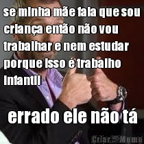 se minha m�e fala que sou
crian�a ent�o n�o vou
trabalhar e nem estudar
porque isso � trabalho
infantil errado ele n�o t�