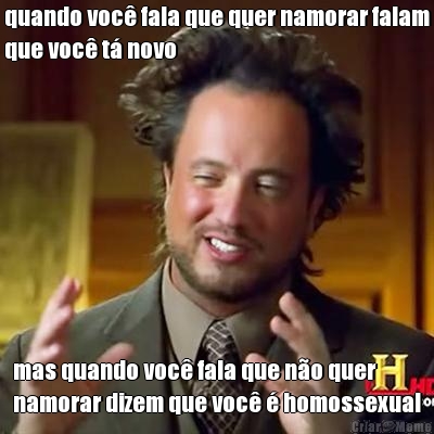 quando voc� fala que quer namorar falam
que voc� t� novo mas quando voc� fala que n�o quer
namorar dizem que voc� � homossexual