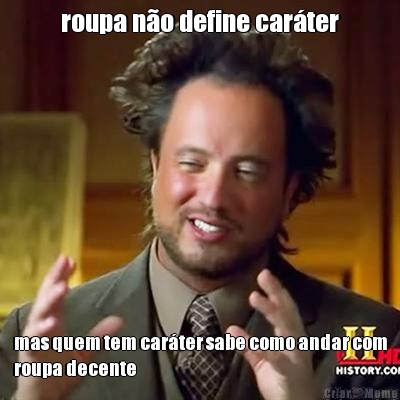 roupa n�o define car�ter mas quem tem car�ter sabe como andar com
roupa decente