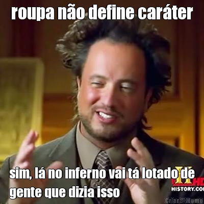 roupa n�o define car�ter sim, l� no inferno vai t� lotado de
gente que dizia isso