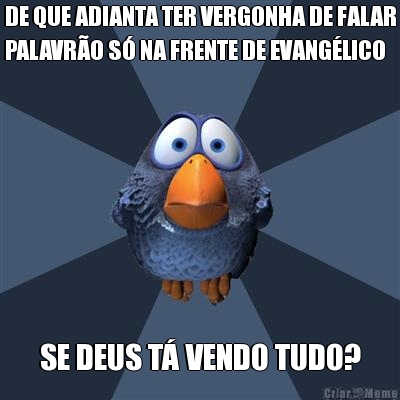 DE QUE ADIANTA TER VERGONHA DE FALAR
PALAVR�O S� NA FRENTE DE EVANG�LICO SE DEUS T� VENDO TUDO?
