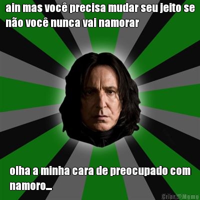 ain mas voc� precisa mudar seu jeito se
n�o voc� nunca vai namorar olha a minha cara de preocupado com
namoro....