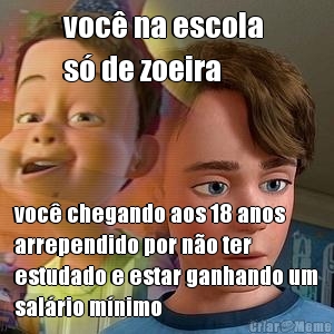 voc� na escola 
s� de zoeira voc� chegando aos 18 anos
arrependido por n�o ter
estudado e estar ganhando um
sal�rio m�nimo