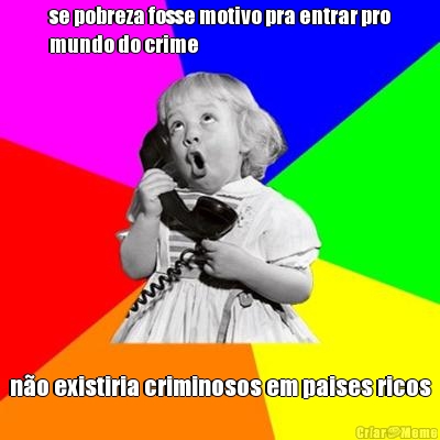 se pobreza fosse motivo pra entrar pro
mundo do crime n�o existiria criminosos em paises ricos