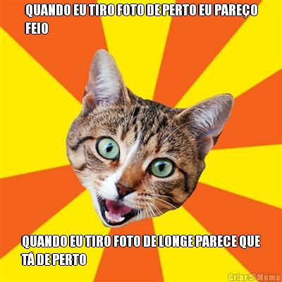 QUANDO EU TIRO FOTO DE PERTO EU PARE�O
FEIO QUANDO EU TIRO FOTO DE LONGE PARECE QUE
T� DE PERTO