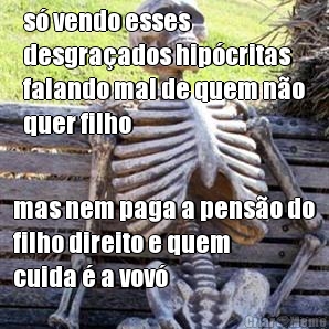s� vendo esses
desgra�ados hip�critas
falando mal de quem n�o
quer filho mas nem paga a pens�o do
filho direito e quem
cuida � a vov�