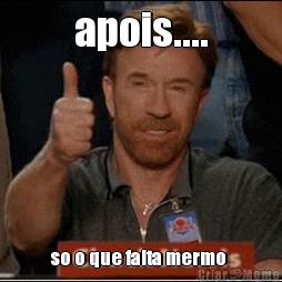 apois.... so o que falta mermo 