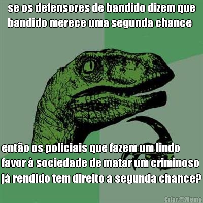 se os defensores de bandido dizem que
bandido merece uma segunda chance ent�o os policiais que fazem um lindo
favor � sociedade de matar um criminoso
j� rendido tem direito a segunda chance?