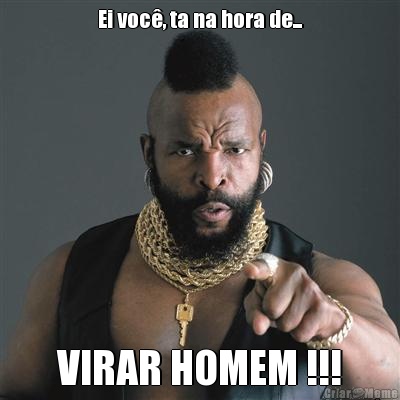 Ei voc�, ta na hora de... VIRAR HOMEM !!!