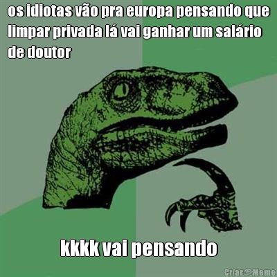 os idiotas v�o pra europa pensando que
limpar privada l� vai ganhar um sal�rio
de doutor kkkk vai pensando
