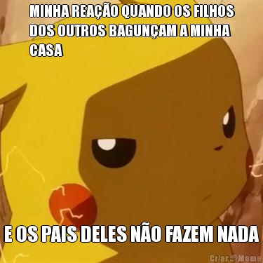 MINHA REA��O QUANDO OS FILHOS
DOS OUTROS BAGUN�AM A MINHA
CASA E OS PAIS DELES N�O FAZEM NADA