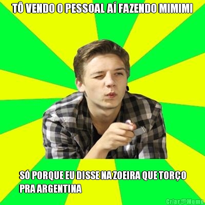 T� VENDO O PESSOAL A� FAZENDO MIMIMI S� PORQUE EU DISSE NA ZOEIRA QUE TOR�O
PRA ARGENTINA