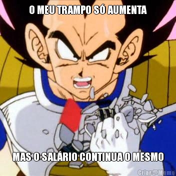 O MEU TRAMPO S� AUMENTA MAS O SAL�RIO CONTINUA O MESMO