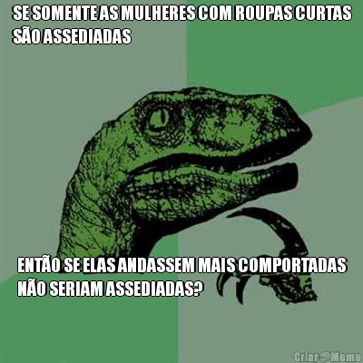 SE SOMENTE AS MULHERES COM ROUPAS CURTAS
S�O ASSEDIADAS ENT�O SE ELAS ANDASSEM MAIS COMPORTADAS
N�O SERIAM ASSEDIADAS?