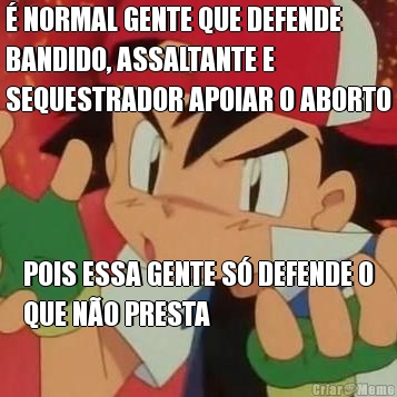 � NORMAL GENTE QUE DEFENDE
BANDIDO, ASSALTANTE E
SEQUESTRADOR APOIAR O ABORTO POIS ESSA GENTE S� DEFENDE O
QUE N�O PRESTA