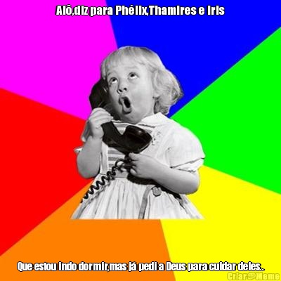 Al�,diz para Ph�lix,Thamires e Iris Que estou indo dormir,mas j� pedi a Deus para cuidar deles..