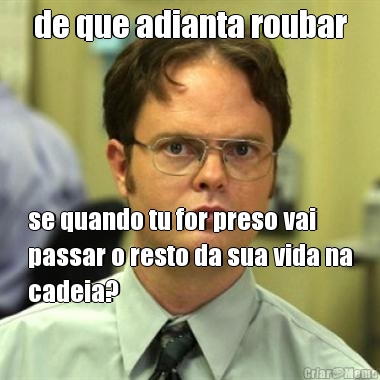 de que adianta roubar se quando tu for preso vai
passar o resto da sua vida na
cadeia?