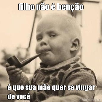 filho n�o � ben��o � que sua m�e quer se vingar
de voc�