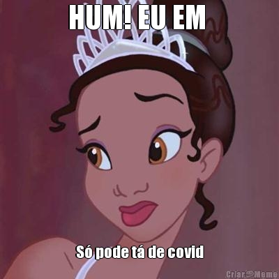 HUM! EU EM  S� pode t� de covid