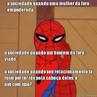 a sociedade quando uma mulher d� fora:
empoderada a sociedade quando um homem d� fora:
viado

a sociedade quando seu relacionamento t�
ruim por ter ido pela cabe�a deles: e
n�s com isso?
