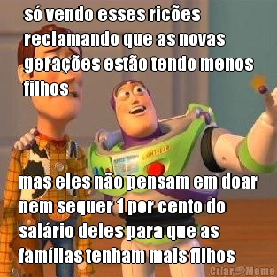 s� vendo esses ric�es
reclamando que as novas
gera��es est�o tendo menos
filhos mas eles n�o pensam em doar
nem sequer 1 por cento do
sal�rio deles para que as
fam�lias tenham mais filhos