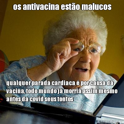 os antivacina est�o malucos qualquer parada cardiaca � por causa da
vacina, todo mundo j� morria assim mesmo
antes da covid seus tontos
