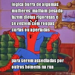 l�gica burra de algumas
mulheres: malham pesado,
fazem dietas rigorosas e
se vestem com roupas
curtas ou apertadas para serem assediadas por
outros homens na rua