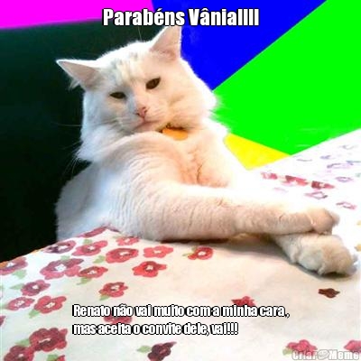 Parab�ns V�nia!!!! Renato n�o vai muito com a minha cara ,
mas aceita o convite dele, vai!!!