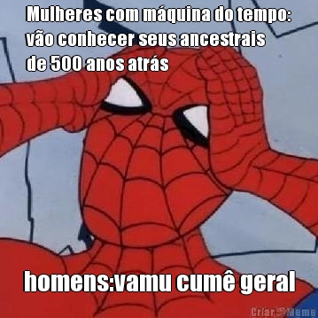 Mulheres com m�quina do tempo:
v�o conhecer seus ancestrais
de 500 anos atr�s homens:vamu cum� geral