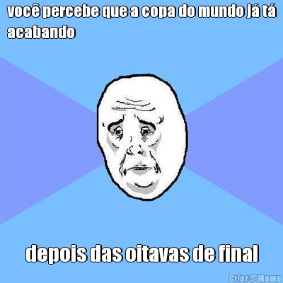 voc� percebe que a copa do mundo j� t�
acabando depois das oitavas de final