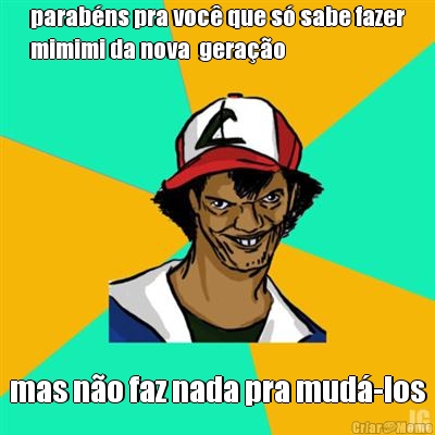 parab�ns pra voc� que s� sabe fazer
mimimi da nova  gera��o mas n�o faz nada pra mud�-los