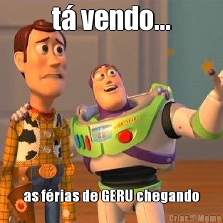 t� vendo... as f�rias de GERU chegando