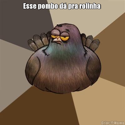 Esse pombo d� pra rolinha  