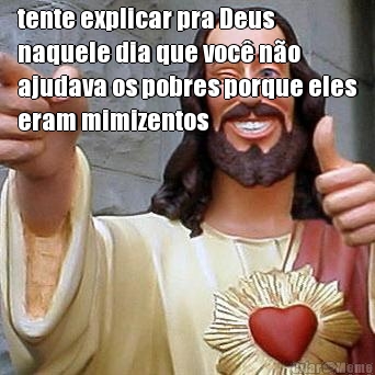 tente explicar pra Deus
naquele dia que voc� n�o
ajudava os pobres porque eles
eram mimizentos 