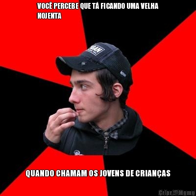 VOC� PERCEBE QUE T� FICANDO UMA VELHA
NOJENTA QUANDO CHAMAM OS JOVENS DE CRIAN�AS