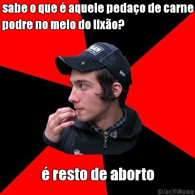 sabe o que � aquele peda�o de carne
podre no meio do lix�o?  � resto de aborto