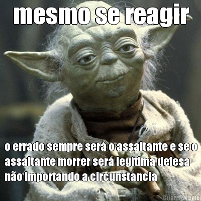 mesmo se reagir o errado sempre ser� o assaltante e se o
assaltante morrer ser� leg�tima defesa
n�o importando a circunstancia