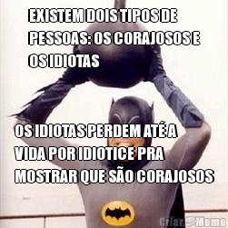 EXISTEM DOIS TIPOS DE
PESSOAS: OS CORAJOSOS E
OS IDIOTAS OS IDIOTAS PERDEM AT� A
VIDA POR IDIOTICE PRA
MOSTRAR QUE S�O CORAJOSOS