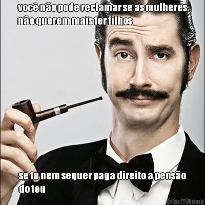 voc� n�o pode reclamar se as mulheres
n�o querem mais ter filhos se tu nem sequer paga direito a pens�o
do teu