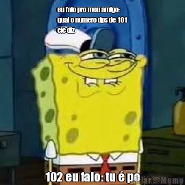 eu falo pro meu amigo:
qual o numero dps de 101
ele diz 
102 eu falo: tu � po