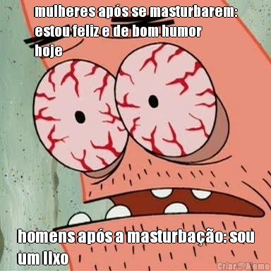 mulheres ap�s se masturbarem:
estou feliz e de bom humor
hoje homens ap�s a masturba��o: sou
um lixo