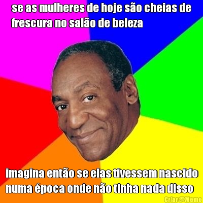 se as mulheres de hoje s�o cheias de
frescura no sal�o de beleza imagina ent�o se elas tivessem nascido
numa �poca onde n�o tinha nada disso