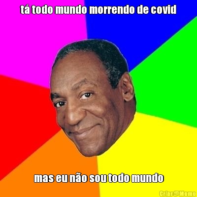 t� todo mundo morrendo de covid mas eu n�o sou todo mundo
