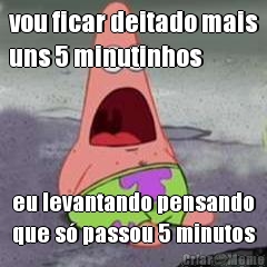 vou ficar deitado mais
uns 5 minutinhos eu levantando pensando
que s� passou 5 minutos