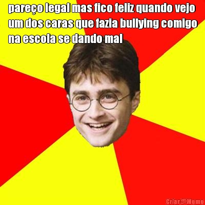 pare�o legal mas fico feliz quando vejo
um dos caras que fazia bullying comigo
na escola se dando mal 