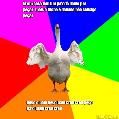 l� em casa tem um pato t� doido pra
pegar  mais o bicho � danado n�o consigo
pegar
 pego o pato pego pato creu creu pego
pato pego creu creu
