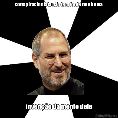 conspiracionista n�o tem fonte nenhuma inven��o da mente dele