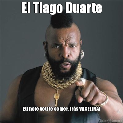 Ei Tiago Duarte Eu hoje vou te comer, tr�s VASELINA!