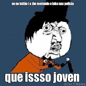 eu no loti�o i o zhe metendo o loko nas policia  que issso joven 