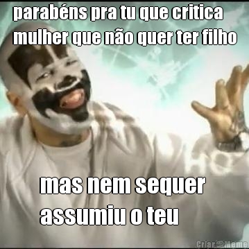 parab�ns pra tu que critica
mulher que n�o quer ter filho mas nem sequer 
assumiu o teu